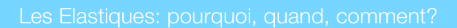 Les Elastiques: pourquoi, quand, comment?